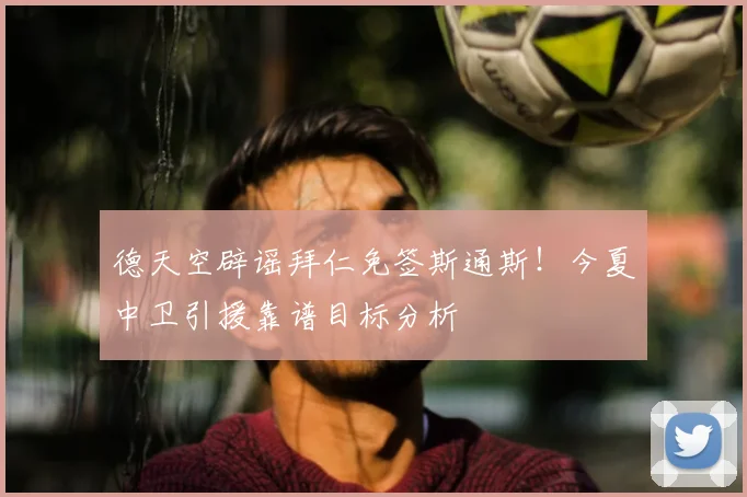 德天空辟谣拜仁免签斯通斯！今夏中卫引援靠谱目标分析