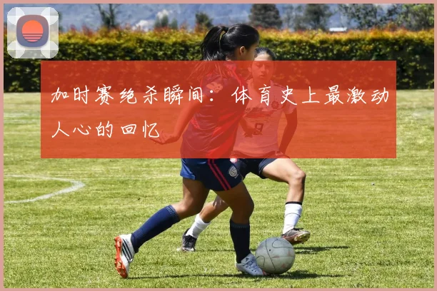 加时赛绝杀瞬间:体育史上最激动人心的回忆