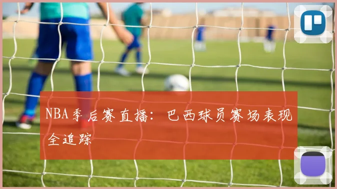NBA季后赛直播：巴西球员赛场表现全追踪