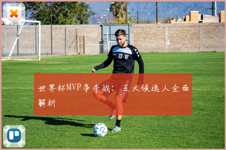世界杯MVP争夺战:五大候选人全面解析