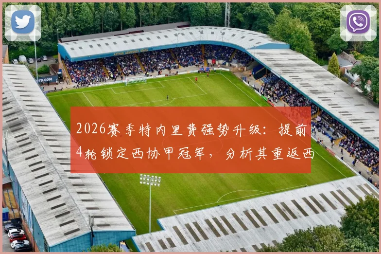 2026赛季特内里费强势升级:提前4轮锁定西协甲冠军,分析其重返西乙关键因素与阵容看点