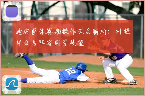迪班萨休赛期操作深度解析：补强评分与阵容前景展望