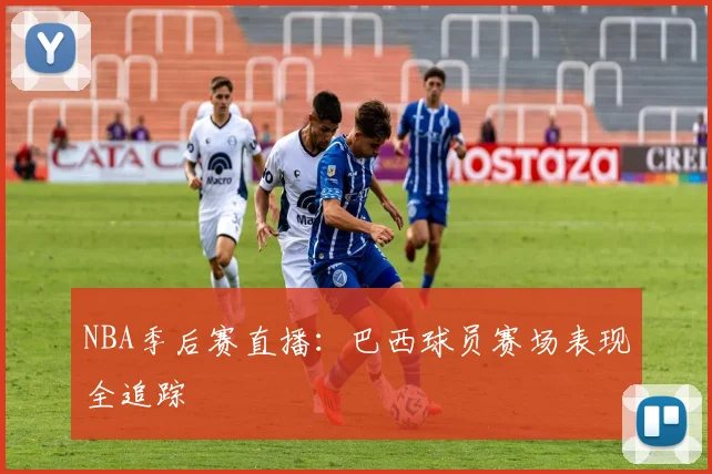 NBA季后赛直播:巴西球员赛场表现全追踪