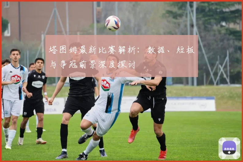 塔图姆最新比赛解析:数据、短板与争冠前景深度探讨