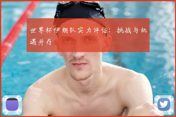 世界杯伊朗队实力评估：挑战与机遇并存