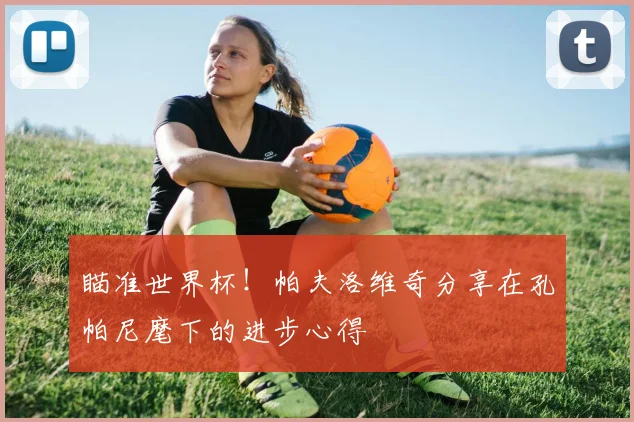 瞄准世界杯!帕夫洛维奇分享在孔帕尼麾下的进步心得