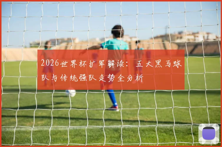 2026世界杯扩军解读：五大黑马球队与传统强队走势全分析