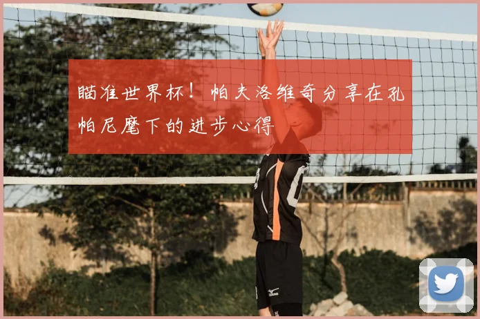 瞄准世界杯!帕夫洛维奇分享在孔帕尼麾下的进步心得