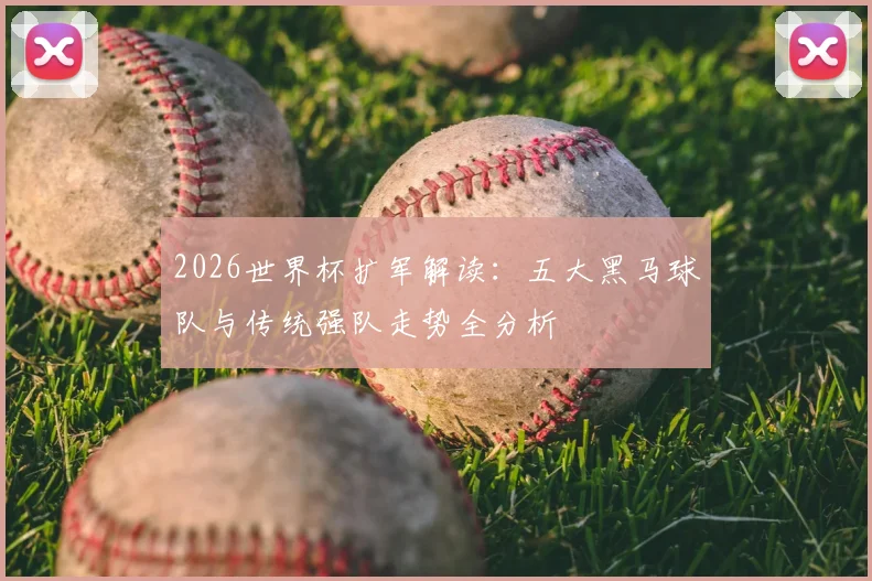 2026世界杯扩军解读:五大黑马球队与传统强队走势全分析